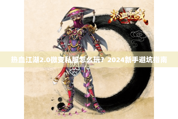 热血江湖2.0微变私服怎么玩?2024新手避坑指南 热血江湖2.0微变私服怎么玩?2024新手避坑指南