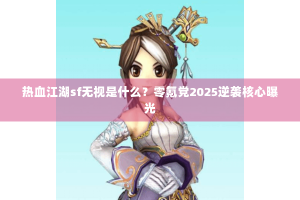 热血江湖sf无视是什么?零氪党2025逆袭核心曝光 热血江湖sf无视是什么?零氪党2025逆袭核心曝光