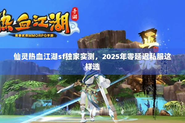 仙灵热血江湖sf独家实测,2025年零延迟私服这样选 仙灵热血江湖sf独家实测,2025年零延迟私服这样选