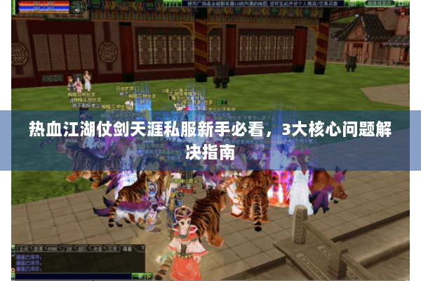 热血江湖仗剑天涯私服新手必看,3大核心问题解决指南 热血江湖仗剑天涯私服新手必看,3大核心问题解决指南