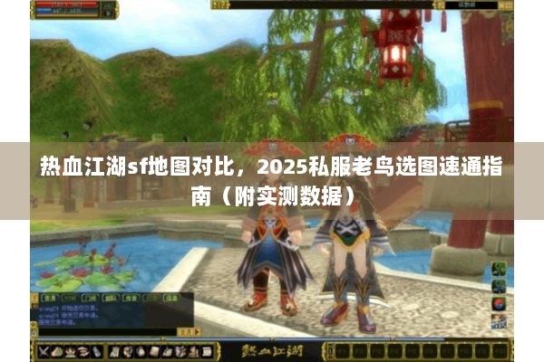 热血江湖sf地图对比，2025私服老鸟选图速通指南（附实测数据）