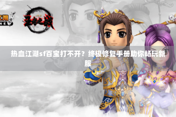 热血江湖sf百宝打不开?终极修复手册助你畅玩新服 热血江湖sf百宝打不开?终极修复手册助你畅玩新服