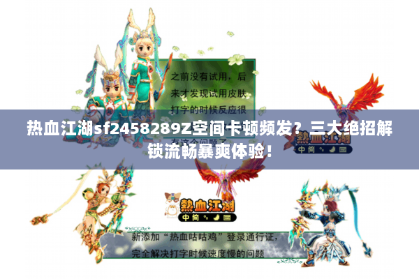 热血江湖sf2458289Z空间卡顿频发?三大绝招解锁流畅暴爽体验! 热血江湖sf2458289Z空间卡顿频发?三大绝招解锁流畅暴爽体验!