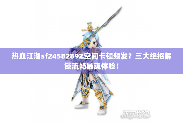 热血江湖sf2458289Z空间卡顿频发?三大绝招解锁流畅暴爽体验! 热血江湖sf2458289Z空间卡顿频发?三大绝招解锁流畅暴爽体验!