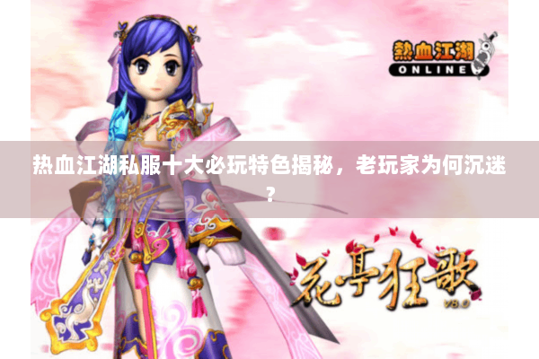 热血江湖私服十大必玩特色揭秘，老玩家为何沉迷？