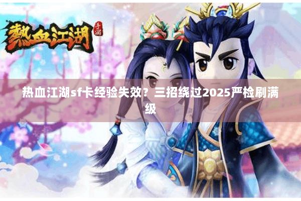 热血江湖sf卡经验失效?三招绕过2025严检刷满级 热血江湖sf卡经验失效?三招绕过2025严检刷满级