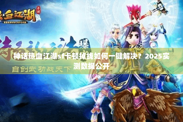 神话热血江湖sf卡顿掉线如何一键解决？2025实测数据公开