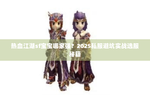 热血江湖sf宝宝哪家强？2025私服避坑实战选服秘籍