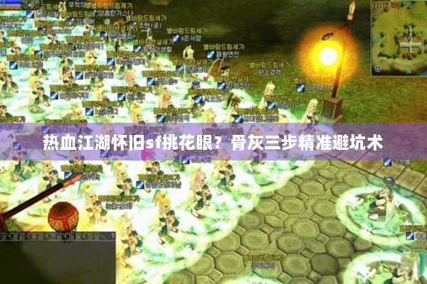 热血江湖怀旧sf挑花眼？骨灰三步精准避坑术