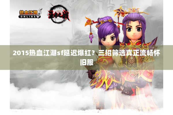 2015热血江湖sf延迟爆红?三招筛选真正流畅怀旧服 2015热血江湖sf延迟爆红?三招筛选真正流畅怀旧服