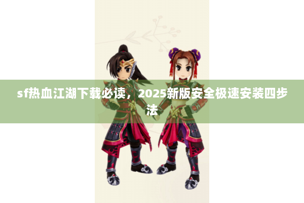 sf热血江湖下载必读,2025新版安全极速安装四步法 sf热血江湖下载必读,2025新版安全极速安装四步法