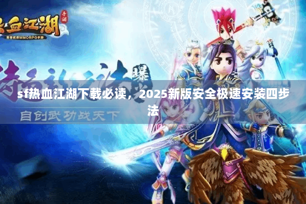 sf热血江湖下载必读,2025新版安全极速安装四步法 sf热血江湖下载必读,2025新版安全极速安装四步法