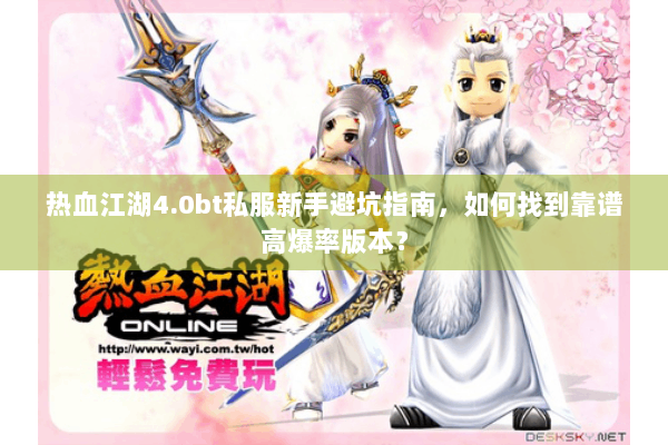 热血江湖4.0bt私服新手避坑指南,如何找到靠谱高爆率版本? 热血江湖4.0bt私服新手避坑指南,如何找到靠谱高爆率版本?