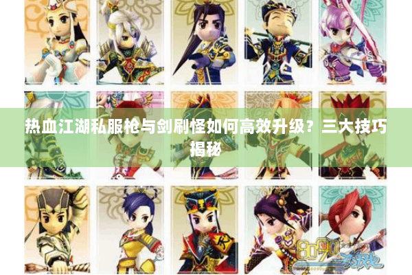 热血江湖私服枪与剑刷怪如何高效升级?三大技巧揭秘 热血江湖私服枪与剑刷怪如何高效升级?三大技巧揭秘