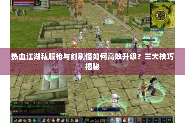 热血江湖私服枪与剑刷怪如何高效升级?三大技巧揭秘 热血江湖私服枪与剑刷怪如何高效升级?三大技巧揭秘