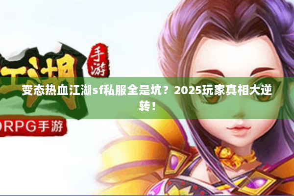 变态热血江湖sf私服全是坑？2025玩家真相大逆转！