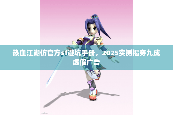 热血江湖仿官方sf避坑手册,2025实测揭穿九成虚假广告 热血江湖仿官方sf避坑手册,2025实测揭穿九成虚假广告