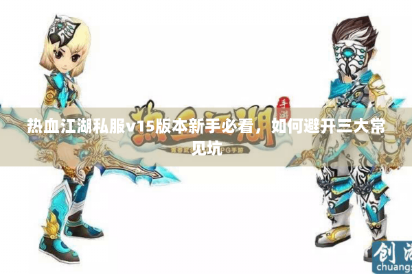 热血江湖私服v15版本新手必看，如何避开三大常见坑