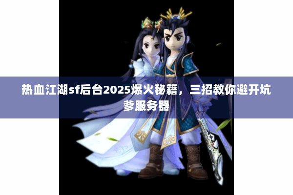 热血江湖sf后台2025爆火秘籍，三招教你避开坑爹服务器