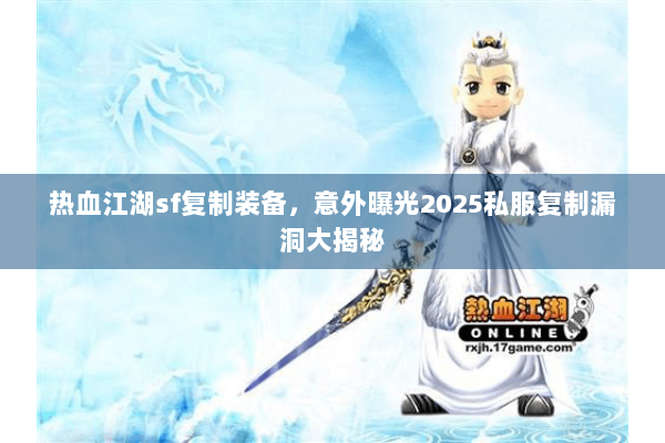 热血江湖sf复制装备,意外曝光2025私服复制漏洞大揭秘 热血江湖sf复制装备,意外曝光2025私服复制漏洞大揭秘
