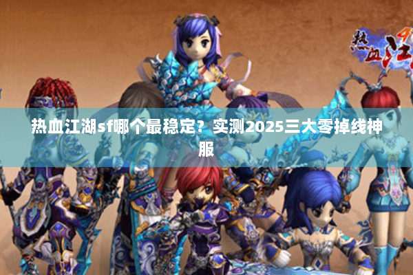 热血江湖sf哪个最稳定?实测2025三大零掉线神服 热血江湖sf哪个最稳定?实测2025三大零掉线神服