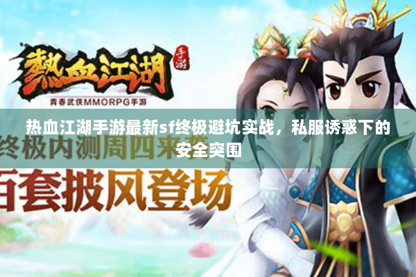 热血江湖手游最新sf终极避坑实战，私服诱惑下的安全突围