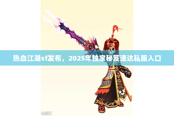 热血江湖sf发布,2025年独家秘笈速达私服入口 热血江湖sf发布,2025年独家秘笈速达私服入口