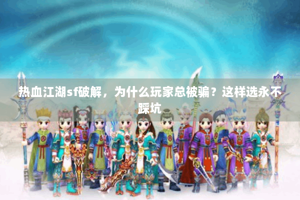 热血江湖sf破解,为什么玩家总被骗?这样选永不踩坑 热血江湖sf破解,为什么玩家总被骗?这样选永不踩坑
