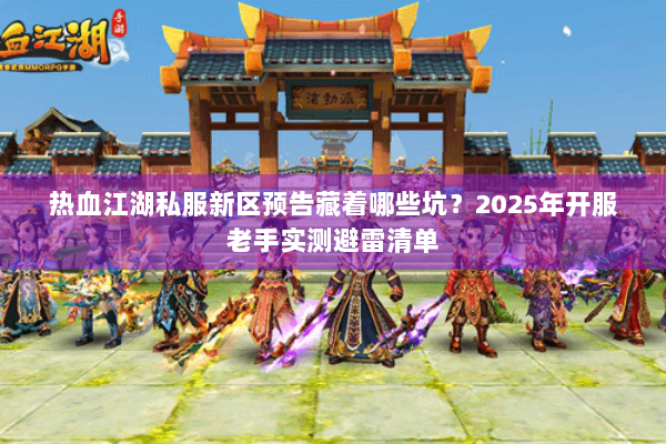 热血江湖私服新区预告藏着哪些坑？2025年开服老手实测避雷清单