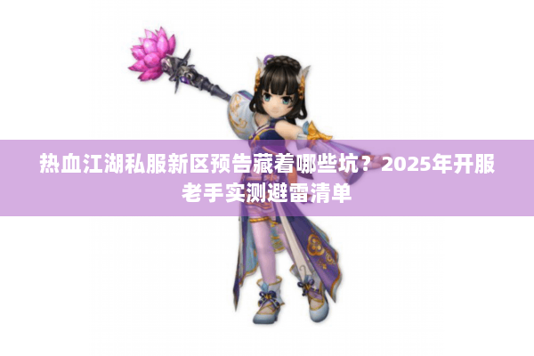 热血江湖私服新区预告藏着哪些坑？2025年开服老手实测避雷清单