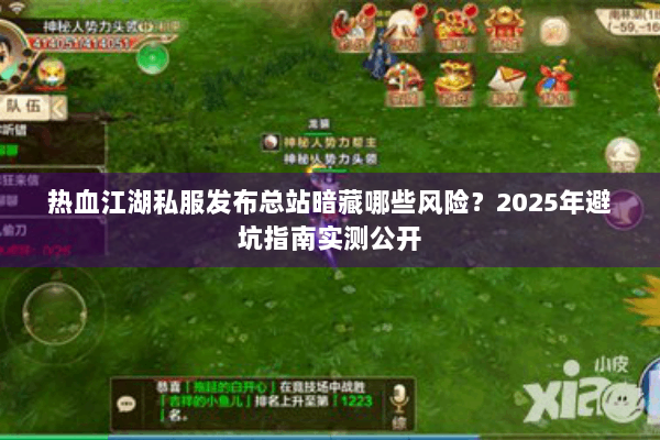 热血江湖私服发布总站暗藏哪些风险?2025年避坑指南实测公开 热血江湖私服发布总站暗藏哪些风险?2025年避坑指南实测公开