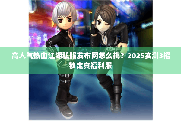 高人气热血江湖私服发布网怎么挑?2025实测3招锁定真福利服 高人气热血江湖私服发布网怎么挑?2025实测3招锁定真福利服