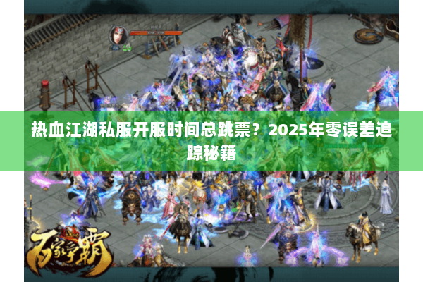 热血江湖私服开服时间总跳票?2025年零误差追踪秘籍 热血江湖私服开服时间总跳票?2025年零误差追踪秘籍