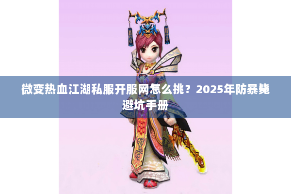 微变热血江湖私服开服网怎么挑？2025年防暴毙避坑手册