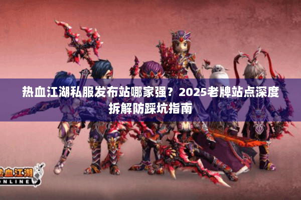 热血江湖私服发布站哪家强?2025老牌站点深度拆解防踩坑指南 热血江湖私服发布站哪家强?2025老牌站点深度拆解防踩坑指南