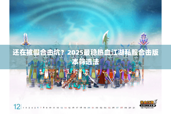 还在被假合击坑?2025最稳热血江湖私服合击版本筛选法 还在被假合击坑?2025最稳热血江湖私服合击版本筛选法