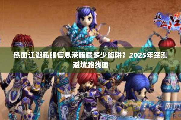 热血江湖私服信息港暗藏多少陷阱？2025年实测避坑路线图