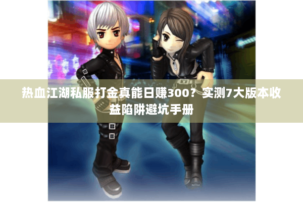 热血江湖私服打金真能日赚300?实测7大版本收益陷阱避坑手册 热血江湖私服打金真能日赚300?实测7大版本收益陷阱避坑手册