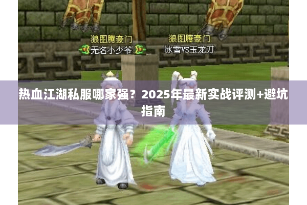 热血江湖私服哪家强?2025年最新实战评测+避坑指南 热血江湖私服哪家强?2025年最新实战评测+避坑指南