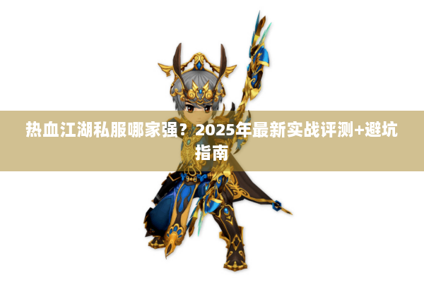 热血江湖私服哪家强?2025年最新实战评测+避坑指南 热血江湖私服哪家强?2025年最新实战评测+避坑指南