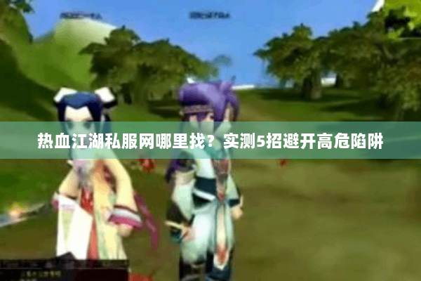 热血江湖私服网哪里找?实测5招避开高危陷阱 热血江湖私服网哪里找?实测5招避开高危陷阱