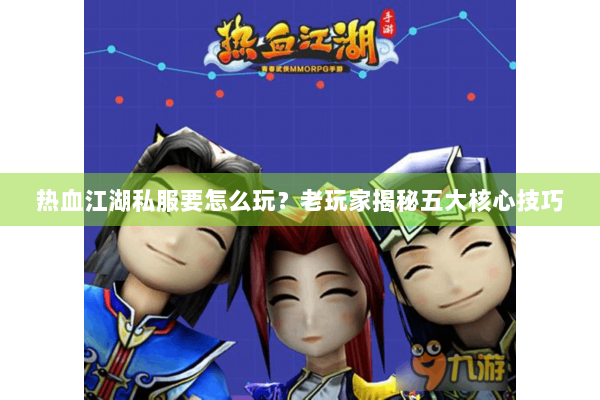 热血江湖私服要怎么玩?老玩家揭秘五大核心技巧 热血江湖私服要怎么玩?老玩家揭秘五大核心技巧