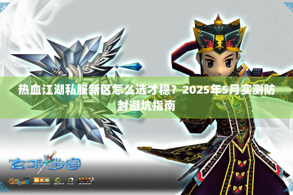 热血江湖私服新区怎么选才稳?2025年5月实测防封避坑指南 热血江湖私服新区怎么选才稳?2025年5月实测防封避坑指南