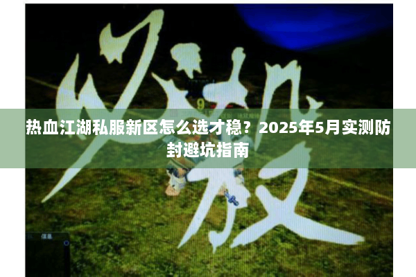 热血江湖私服新区怎么选才稳?2025年5月实测防封避坑指南 热血江湖私服新区怎么选才稳?2025年5月实测防封避坑指南