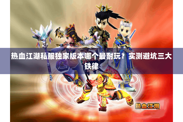 热血江湖私服独家版本哪个最耐玩？实测避坑三大铁律