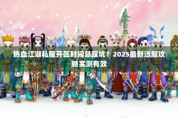 热血江湖私服开区时间总踩坑？2025最新选服攻略实测有效