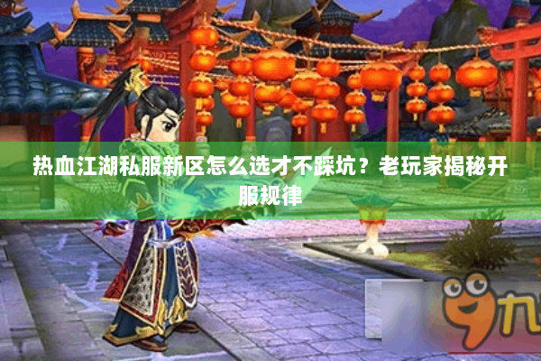 热血江湖私服新区怎么选才不踩坑?老玩家揭秘开服规律 热血江湖私服新区怎么选才不踩坑?老玩家揭秘开服规律