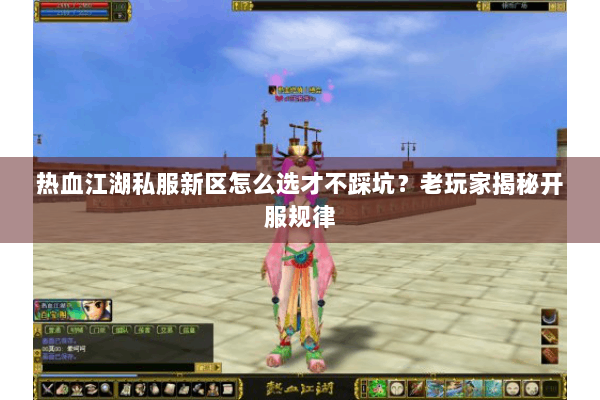 热血江湖私服新区怎么选才不踩坑?老玩家揭秘开服规律 热血江湖私服新区怎么选才不踩坑?老玩家揭秘开服规律