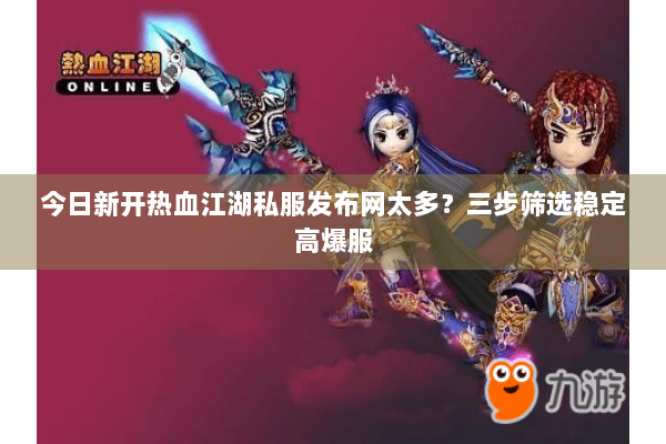 今日新开热血江湖私服发布网太多？三步筛选稳定高爆服