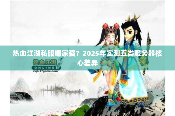热血江湖私服哪家强？2025年实测五类服务器核心差异